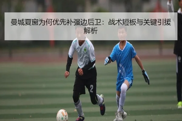 曼城夏窗为何优先补强边后卫：战术短板与关键引援解析