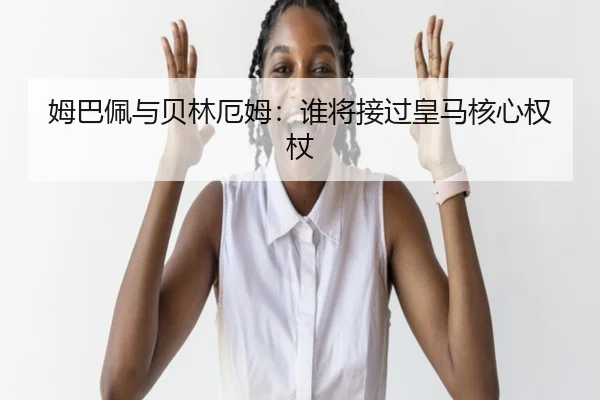 姆巴佩与贝林厄姆：谁将接过皇马核心权杖