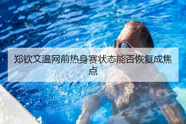 郑钦文温网前热身赛状态能否恢复成焦点