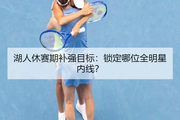 湖人休赛期补强目标：锁定哪位全明星内线？（www.hth.com）