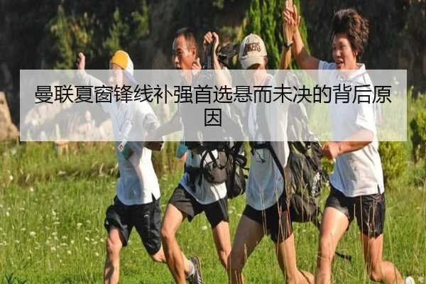 曼联夏窗锋线补强首选悬而未决的背后原因